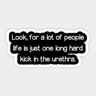 Look, for a lot of people life is just one long hard kick in the urethra. Sticker